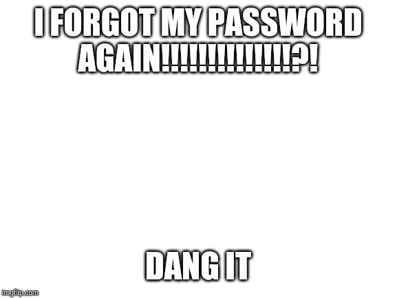 Blank White Template | I FORGOT MY PASSWORD AGAIN!!!!!!!!!!!!!!?! DANG IT | image tagged in blank white template | made w/ Imgflip meme maker
