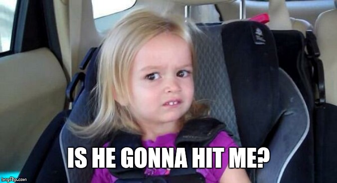wtf girl | IS HE GONNA HIT ME? | image tagged in wtf girl | made w/ Imgflip meme maker