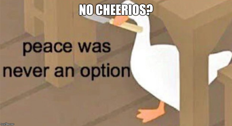 Untitled Goose Peace Was Never an Option | NO CHEERIOS? | image tagged in untitled goose peace was never an option | made w/ Imgflip meme maker
