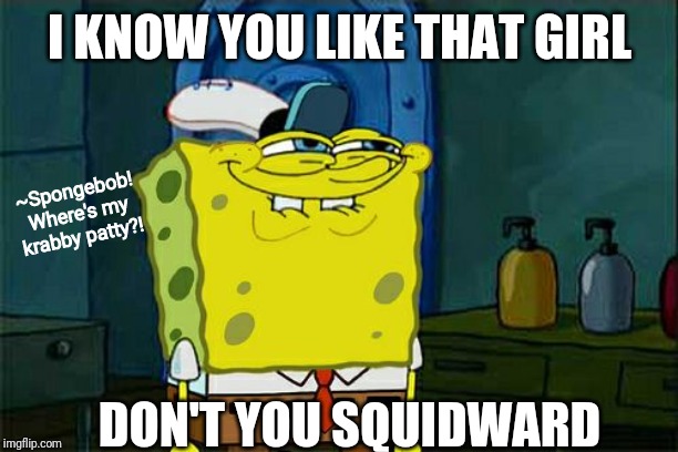 Don't You Squidward Meme | I KNOW YOU LIKE THAT GIRL; ~Spongebob! Where's my krabby patty?! DON'T YOU SQUIDWARD | image tagged in memes,dont you squidward | made w/ Imgflip meme maker