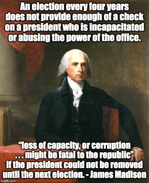 Impeachment | An election every four years does not provide enough of a check on a president who is incapacitated or abusing the power of the office. “loss of capacity, or corruption . . . might be fatal to the republic” if the president could not be removed until the next election. - James Madison | image tagged in james madison,impeachment,constitution,high crimes and misdemeanors,the house,the senate | made w/ Imgflip meme maker