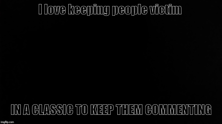 Ramone_Heights | I love keeping people victim; IN A CLASSIC TO KEEP THEM COMMENTING | image tagged in ramone_heights | made w/ Imgflip meme maker