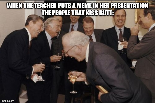 Laughing Men In Suits Meme | WHEN THE TEACHER PUTS A MEME IN HER PRESENTATION
THE PEOPLE THAT KISS BUTT: | image tagged in memes,laughing men in suits | made w/ Imgflip meme maker