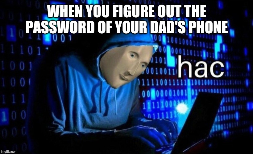 hac | WHEN YOU FIGURE OUT THE PASSWORD OF YOUR DAD'S PHONE | image tagged in hac | made w/ Imgflip meme maker