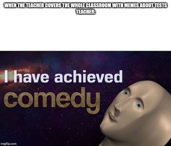 I have achieved COMEDY | WHEN THE TEACHER COVERS THE WHOLE CLASSROOM WITH MEMES ABOUT TESTS
TEACHER: | image tagged in i have achieved comedy | made w/ Imgflip meme maker
