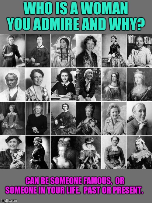 Who is your female hero or role model. Not limited to the ones pictured. | WHO IS A WOMAN YOU ADMIRE AND WHY? CAN BE SOMEONE FAMOUS,  OR SOMEONE IN YOUR LIFE.  PAST OR PRESENT. | image tagged in women,girl power,hero | made w/ Imgflip meme maker