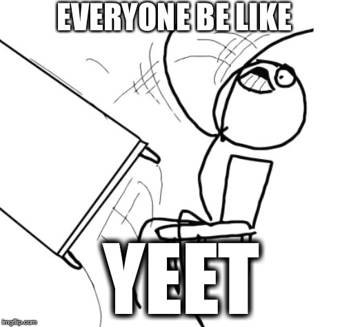 Yeet | EVERYONE BE LIKE; YEET | image tagged in memes,table flip guy | made w/ Imgflip meme maker