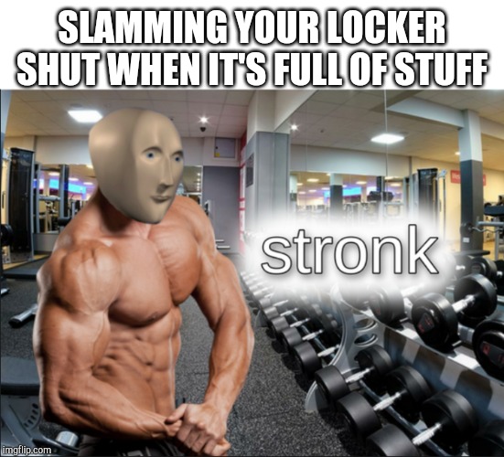 stronks | SLAMMING YOUR LOCKER SHUT WHEN IT'S FULL OF STUFF | image tagged in stronks | made w/ Imgflip meme maker
