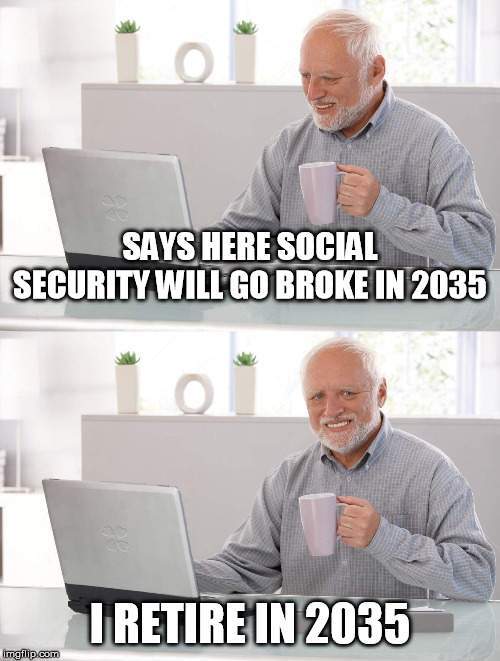 Old Man Can't Win | SAYS HERE SOCIAL SECURITY WILL GO BROKE IN 2035; I RETIRE IN 2035 | image tagged in old man cup of coffee | made w/ Imgflip meme maker