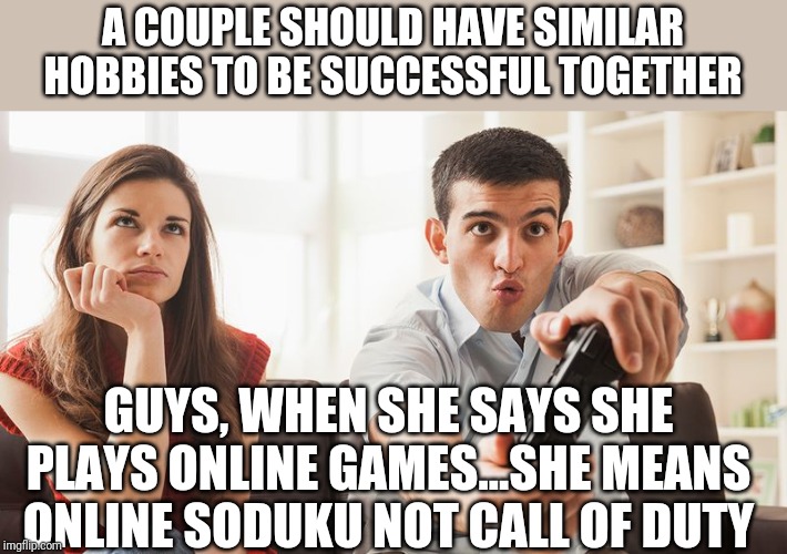 Dating advice #3 | A COUPLE SHOULD HAVE SIMILAR HOBBIES TO BE SUCCESSFUL TOGETHER; GUYS, WHEN SHE SAYS SHE PLAYS ONLINE GAMES...SHE MEANS ONLINE SODUKU NOT CALL OF DUTY | image tagged in bored woman boyfriend playing video game | made w/ Imgflip meme maker