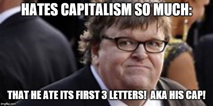 Make America Hatless Again! | HATES CAPITALISM SO MUCH:; THAT HE ATE ITS FIRST 3 LETTERS!  AKA HIS CAP! | image tagged in michael moore,capitalism,hungry | made w/ Imgflip meme maker
