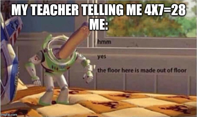 hmm yes the floor here is made out of floor | MY TEACHER TELLING ME 4X7=28
ME: | image tagged in hmm yes the floor here is made out of floor | made w/ Imgflip meme maker