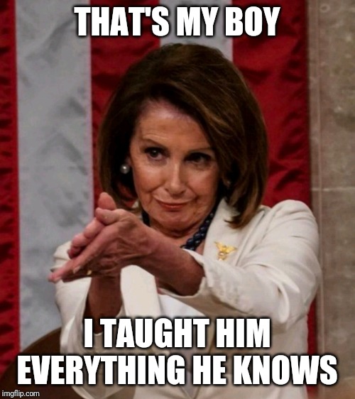 pelosi clap | THAT'S MY BOY I TAUGHT HIM EVERYTHING HE KNOWS | image tagged in pelosi clap | made w/ Imgflip meme maker