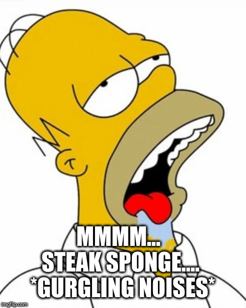 MMMM...  
STEAK SPONGE.... 
*GURGLING NOISES* | made w/ Imgflip meme maker