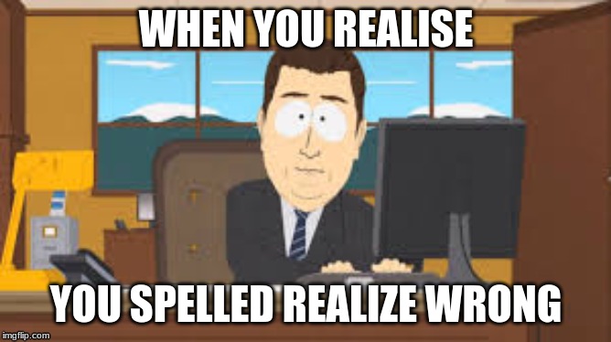 AAAAAAAAND IT'S GONE! | WHEN YOU REALISE; YOU SPELLED REALIZE WRONG | image tagged in aaaaaaaand it's gone | made w/ Imgflip meme maker