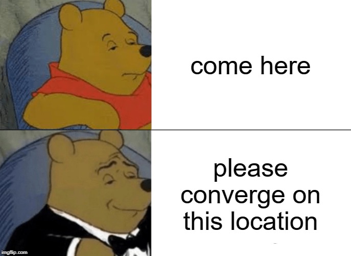 Tuxedo Winnie The Pooh | come here; please converge on this location | image tagged in memes,tuxedo winnie the pooh | made w/ Imgflip meme maker