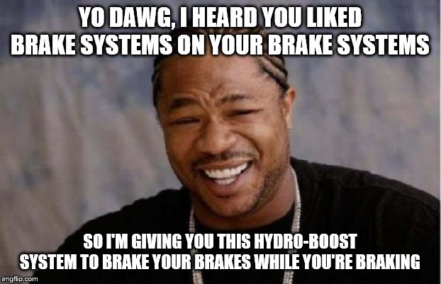 Yo Dawg Heard You Meme | YO DAWG, I HEARD YOU LIKED BRAKE SYSTEMS ON YOUR BRAKE SYSTEMS; SO I'M GIVING YOU THIS HYDRO-BOOST SYSTEM TO BRAKE YOUR BRAKES WHILE YOU'RE BRAKING | image tagged in memes,yo dawg heard you | made w/ Imgflip meme maker