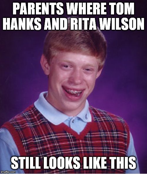 Bad Luck Brian | PARENTS WHERE TOM HANKS AND RITA WILSON; STILL LOOKS LIKE THIS | image tagged in memes,bad luck brian | made w/ Imgflip meme maker