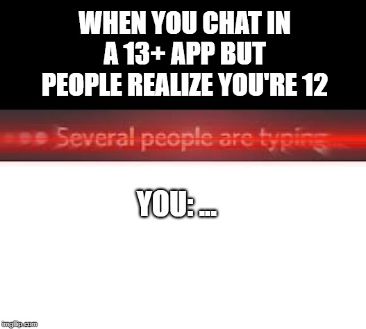 Several People Are Typing | WHEN YOU CHAT IN A 13+ APP BUT PEOPLE REALIZE YOU'RE 12; YOU: ... | image tagged in several people are typing | made w/ Imgflip meme maker