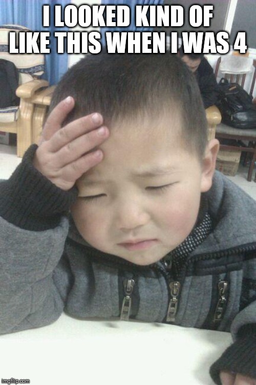 sad chinese kid | I LOOKED KIND OF LIKE THIS WHEN I WAS 4 | image tagged in sad chinese kid | made w/ Imgflip meme maker