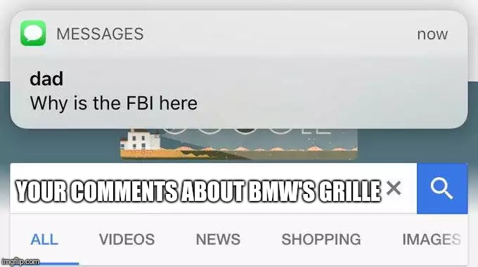 why is the FBI here? | YOUR COMMENTS ABOUT BMW'S GRILLE | image tagged in why is the fbi here | made w/ Imgflip meme maker