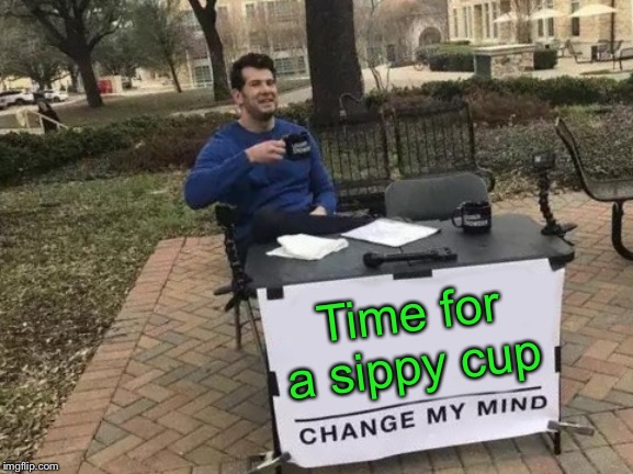 Change My Mind Meme | Time for a sippy cup | image tagged in memes,change my mind | made w/ Imgflip meme maker