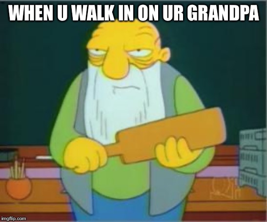 Simpsons' Jasper | WHEN U WALK IN ON UR GRANDPA | image tagged in simpsons' jasper | made w/ Imgflip meme maker