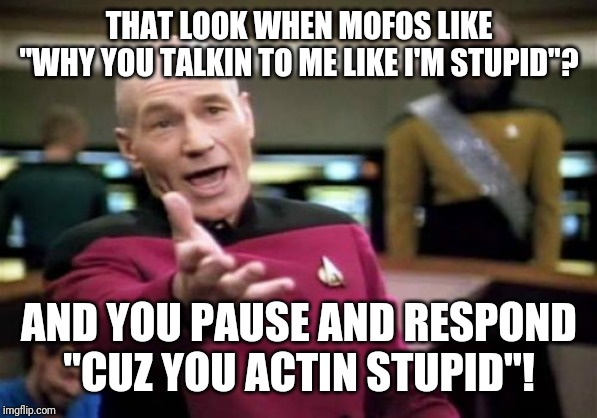 Stupid Ass | THAT LOOK WHEN MOFOS LIKE
"WHY YOU TALKIN TO ME LIKE I'M STUPID"? AND YOU PAUSE AND RESPOND
"CUZ YOU ACTIN STUPID"! | image tagged in memes,picard wtf,stupid,stupid people,moron | made w/ Imgflip meme maker