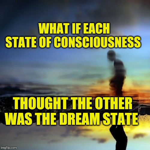 Dreamscape | WHAT IF EACH STATE OF CONSCIOUSNESS; THOUGHT THE OTHER WAS THE DREAM STATE | image tagged in dream negotiations,dreams,psychology,future,deep thought | made w/ Imgflip meme maker