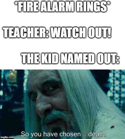So you have chosen death | *FIRE ALARM RINGS*                 TEACHER: WATCH OUT!     
                          THE KID NAMED OUT: | image tagged in so you have chosen death | made w/ Imgflip meme maker