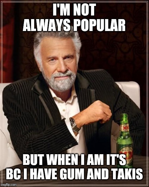 The Most Interesting Man In The World | I'M NOT ALWAYS POPULAR; BUT WHEN I AM IT'S BC I HAVE GUM AND TAKIS | image tagged in memes,the most interesting man in the world | made w/ Imgflip meme maker