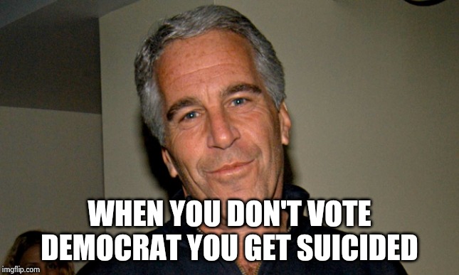 Jeffrey Epstein | WHEN YOU DON'T VOTE DEMOCRAT YOU GET SUICIDED | image tagged in jeffrey epstein | made w/ Imgflip meme maker