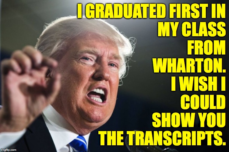 donald trump | I GRADUATED FIRST IN
MY CLASS
FROM
WHARTON.
I WISH I
COULD
SHOW YOU
THE TRANSCRIPTS. | image tagged in donald trump | made w/ Imgflip meme maker