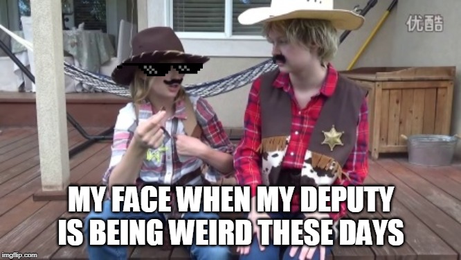 sheriff meme | MY FACE WHEN MY DEPUTY IS BEING WEIRD THESE DAYS | image tagged in sheriff meme | made w/ Imgflip meme maker