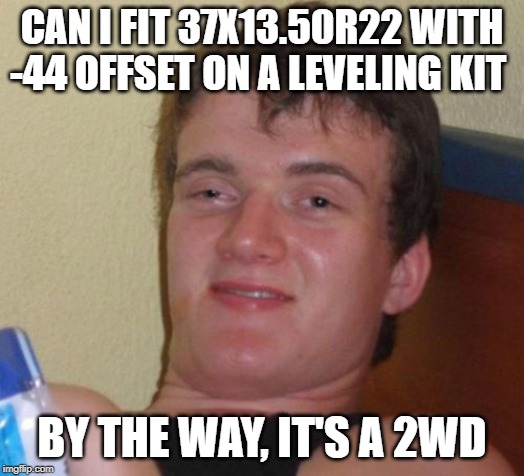 10 Guy Meme | CAN I FIT 37X13.50R22 WITH -44 OFFSET ON A LEVELING KIT; BY THE WAY, IT'S A 2WD | image tagged in memes,10 guy | made w/ Imgflip meme maker