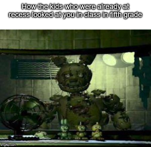 FNAF Springtrap in window | How the kids who were already at recess looked at you in class in fifth grade | image tagged in fnaf springtrap in window | made w/ Imgflip meme maker