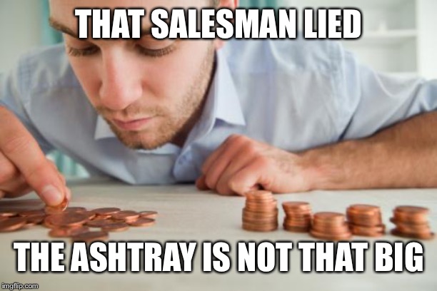 Counting pennies | THAT SALESMAN LIED THE ASHTRAY IS NOT THAT BIG | image tagged in counting pennies | made w/ Imgflip meme maker