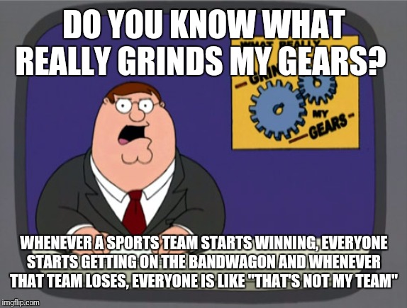 Peter Griffin News | DO YOU KNOW WHAT REALLY GRINDS MY GEARS? WHENEVER A SPORTS TEAM STARTS WINNING, EVERYONE STARTS GETTING ON THE BANDWAGON AND WHENEVER THAT TEAM LOSES, EVERYONE IS LIKE "THAT'S NOT MY TEAM" | image tagged in memes,peter griffin news | made w/ Imgflip meme maker