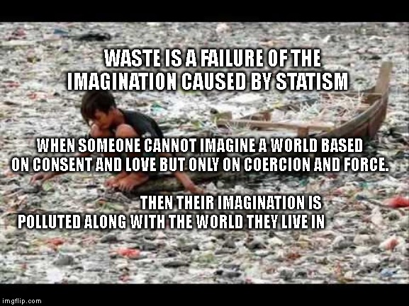 garbage | WASTE IS A FAILURE OF THE IMAGINATION CAUSED BY STATISM; WHEN SOMEONE CANNOT IMAGINE A WORLD BASED ON CONSENT AND LOVE BUT ONLY ON COERCION AND FORCE.                                                                           THEN THEIR IMAGINATION IS  POLLUTED ALONG WITH THE WORLD THEY LIVE IN | image tagged in garbage | made w/ Imgflip meme maker