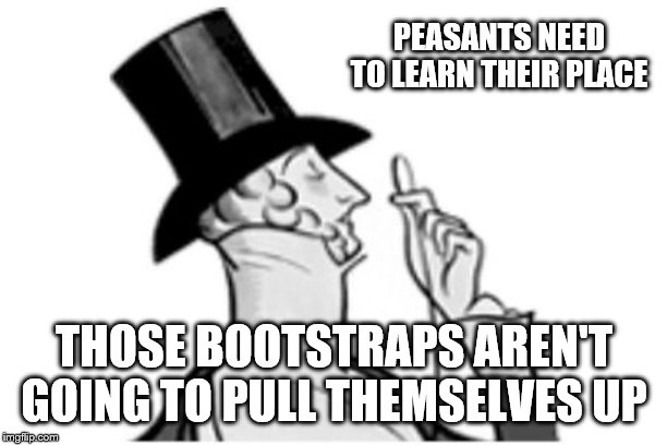 elitist | PEASANTS NEED TO LEARN THEIR PLACE THOSE BOOTSTRAPS AREN'T GOING TO PULL THEMSELVES UP | image tagged in elitist | made w/ Imgflip meme maker