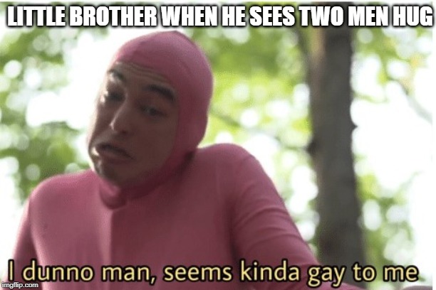 I Dunno Man | LITTLE BROTHER WHEN HE SEES TWO MEN HUG | image tagged in funny,pink guy,filthyfrank,meme,gay,best | made w/ Imgflip meme maker