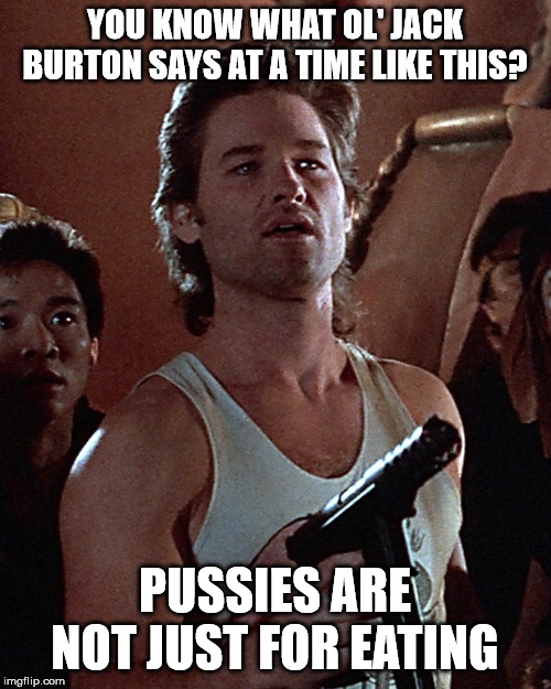 You know what ol' Jack Burton always says at a time like this? | YOU KNOW WHAT OL' JACK BURTON SAYS AT A TIME LIKE THIS? PUSSIES ARE NOT JUST FOR EATING | image tagged in you know what ol' jack burton always says at a time like this | made w/ Imgflip meme maker