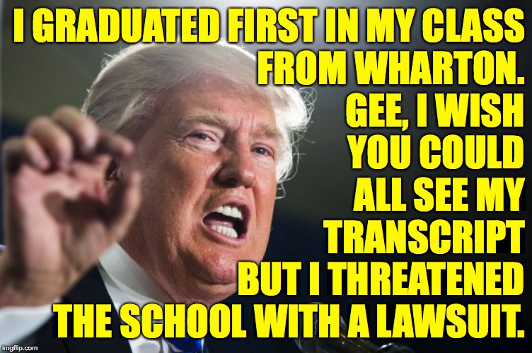 Donald Trump, Supergenius  ( : | I GRADUATED FIRST IN MY CLASS
FROM WHARTON.
GEE, I WISH
YOU COULD
ALL SEE MY
TRANSCRIPT
BUT I THREATENED
THE SCHOOL WITH A LAWSUIT. | image tagged in donald trump,memes,number one liar | made w/ Imgflip meme maker