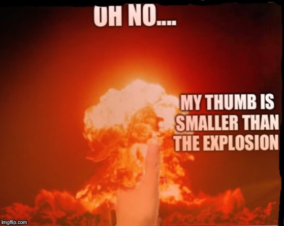 The thumb trick | OH NO.... MY THUMB IS SMALLER THAN THE EXPLOSION P | image tagged in screwed,fallout | made w/ Imgflip meme maker