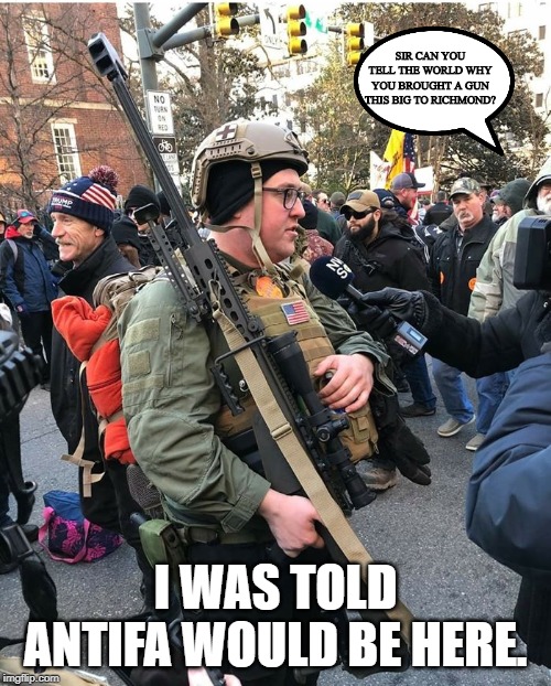 Nice peaceful day in Richmond | SIR CAN YOU TELL THE WORLD WHY YOU BROUGHT A GUN THIS BIG TO RICHMOND? I WAS TOLD ANTIFA WOULD BE HERE. | image tagged in antifa,funny memes,politics,richmond,gun control | made w/ Imgflip meme maker