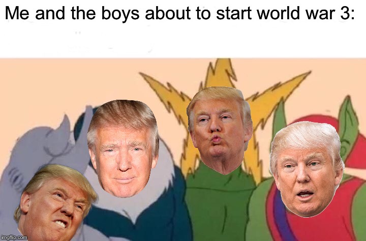 Me and the boys | Me and the boys about to start world war 3: | image tagged in memes,me and the boys,donald trump,world war 3,world war iii | made w/ Imgflip meme maker