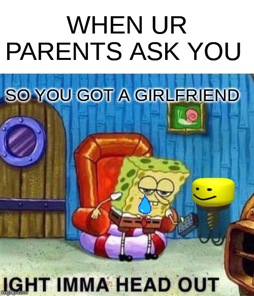 Spongebob Ight Imma Head Out | WHEN UR PARENTS ASK YOU; SO YOU GOT A GIRLFRIEND | image tagged in memes,spongebob ight imma head out | made w/ Imgflip meme maker