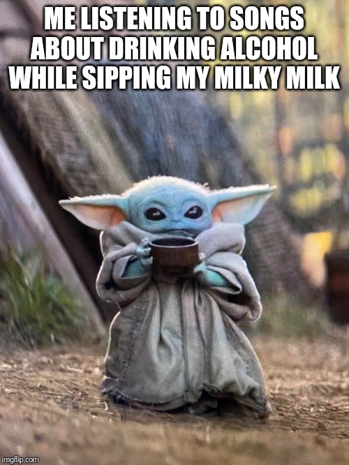 BABY YODA TEA | ME LISTENING TO SONGS ABOUT DRINKING ALCOHOL WHILE SIPPING MY MILKY MILK | image tagged in baby yoda tea | made w/ Imgflip meme maker