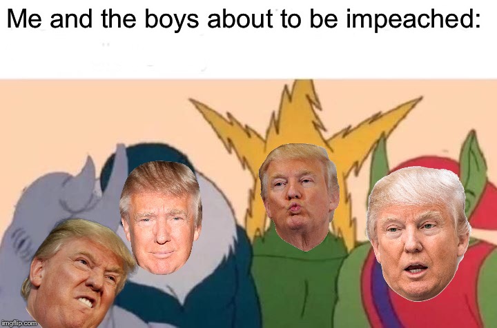 Me And The Boys | Me and the boys about to be impeached: | image tagged in memes,me and the boys,donald trump,impeach trump,impeachment | made w/ Imgflip meme maker