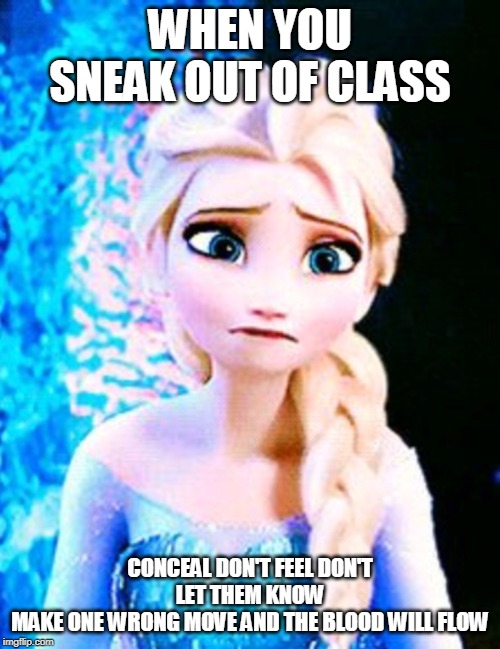 Elsa sad | WHEN YOU SNEAK OUT OF CLASS; CONCEAL DON'T FEEL DON'T LET THEM KNOW
MAKE ONE WRONG MOVE AND THE BLOOD WILL FLOW | image tagged in elsa sad | made w/ Imgflip meme maker
